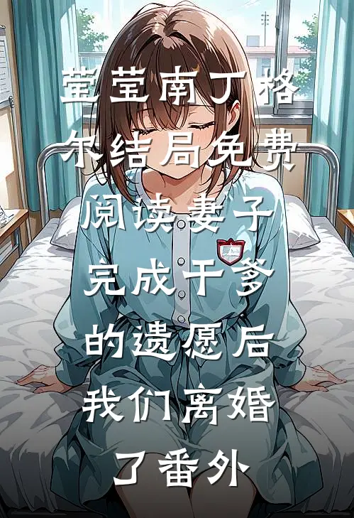 莹莹南丁格尔结局免费阅读妻子完成干爹的遗愿后，我们离婚了番外
