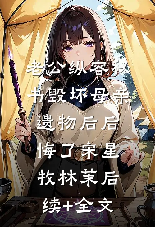 老公纵容秘书毁坏母亲遗物后后悔了宋星牧林茉后续+全文