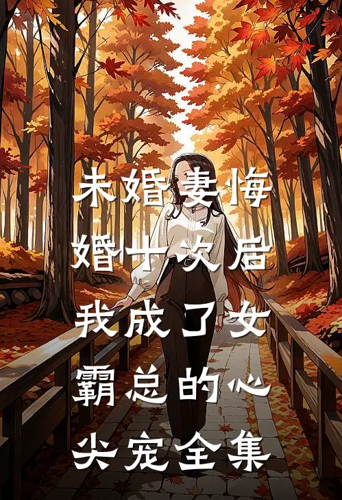 未婚妻悔婚十次后，我成了女霸总的心尖宠全集