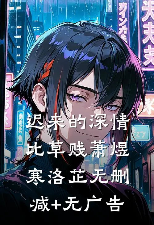 迟来的深情比草贱萧煜寒洛芷无删减+无广告