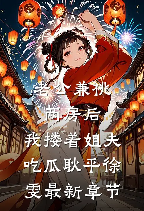 老公兼祧两房后，我搂着姐夫吃瓜耿平徐雯最新章节