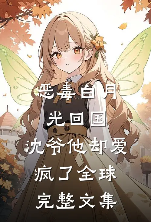 恶毒白月光回国，沈爷他却爱疯了全球完整文集