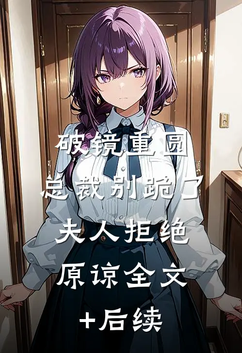 破镜重圆：总裁别跪了，夫人拒绝原谅全文+后续