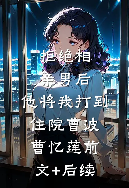 拒绝相亲男后，他将我打到住院曹波曹忆莲前文+后续