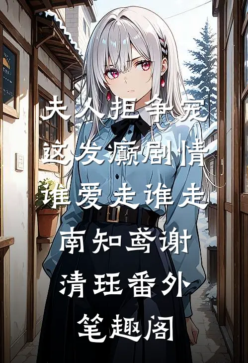 夫人拒争宠，这发癫剧情谁爱走谁走：南知鸢谢清珏番外笔趣阁