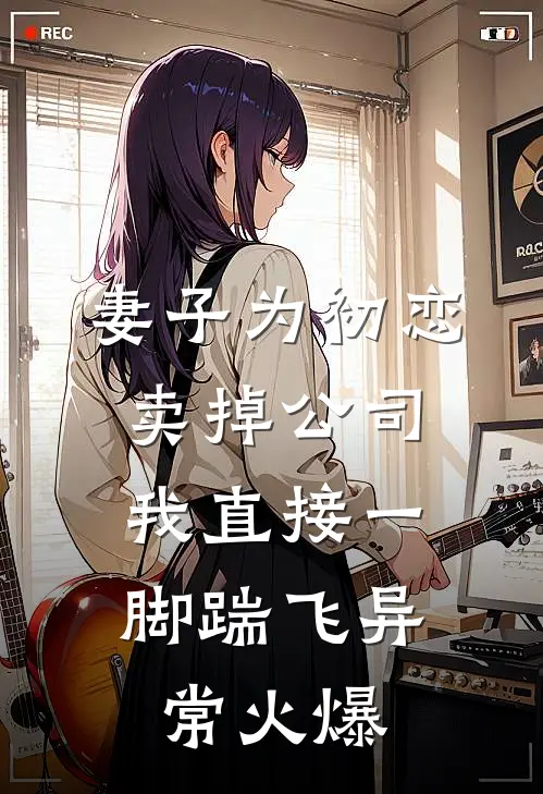 妻子为初恋卖掉公司，我直接一脚踹飞异常火爆