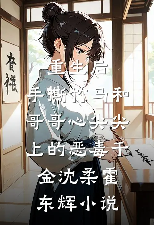 重生后，手撕竹马和哥哥心尖尖上的恶毒千金沈柔霍东辉小说