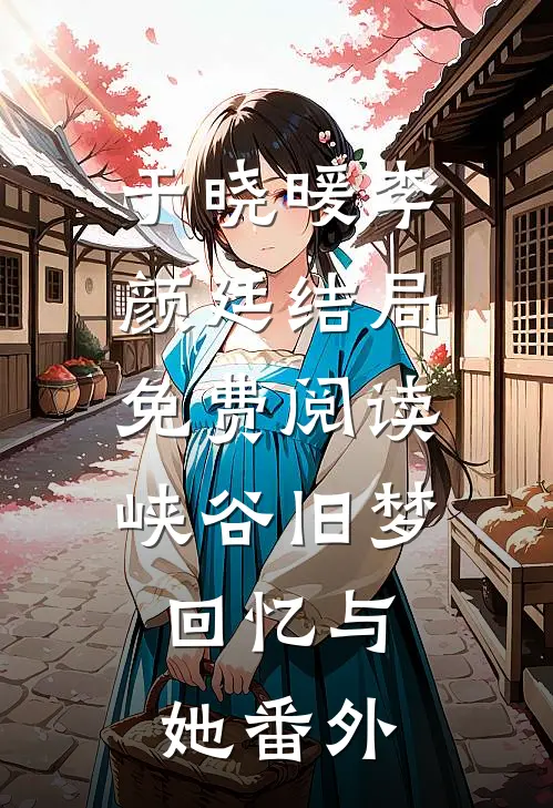 于晓暖李颜廷结局免费阅读《峡谷旧梦，回忆与她》番外