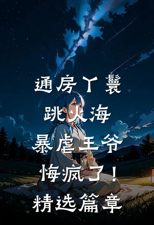 通房丫鬟跳火海，暴虐王爷悔疯了！精选篇章