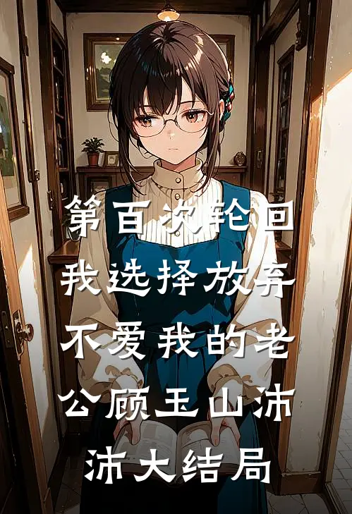 第百次轮回，我选择放弃不爱我的老公顾玉山沛沛大结局