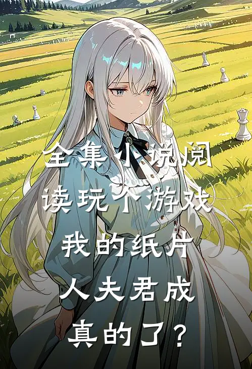 全集小说阅读玩个游戏，我的纸片人夫君成真的了？