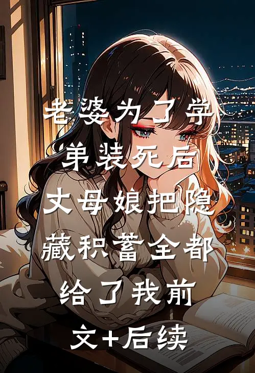 老婆为了学弟装死后，丈母娘把隐藏积蓄全都给了我前文+后续