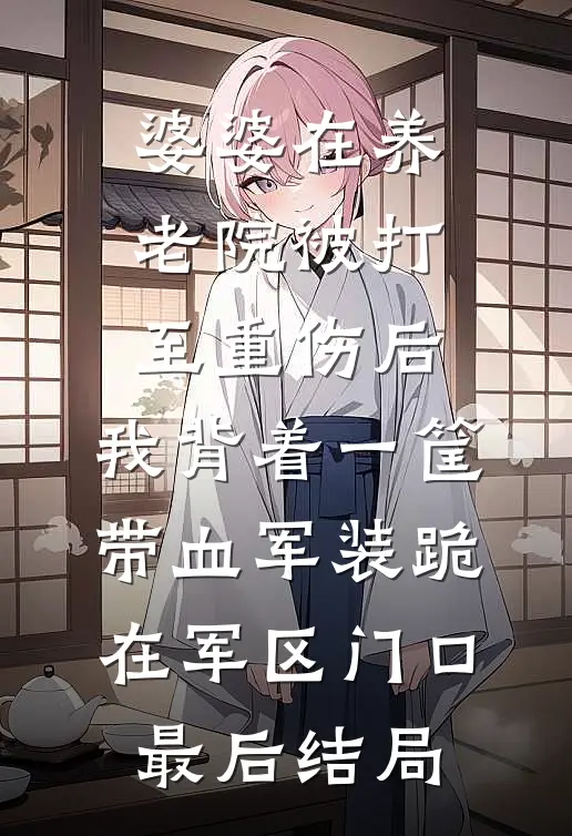 婆婆在养老院被打至重伤后，我背着一筐带血军装跪在军区门口最后结局