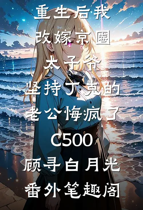 重生后我改嫁京圈太子爷，坚持丁克的老公悔疯了C500：顾寻白月光番外笔趣阁