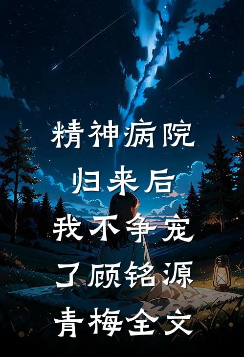 精神病院归来后，我不争宠了顾铭源青梅全文