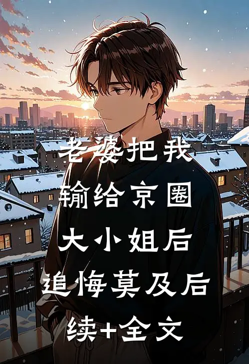 老婆把我输给京圈大小姐后，追悔莫及后续+全文