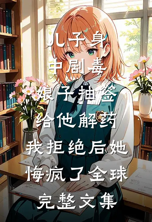 儿子身中剧毒，娘子抽签给他解药，我拒绝后她悔疯了全球完整文集