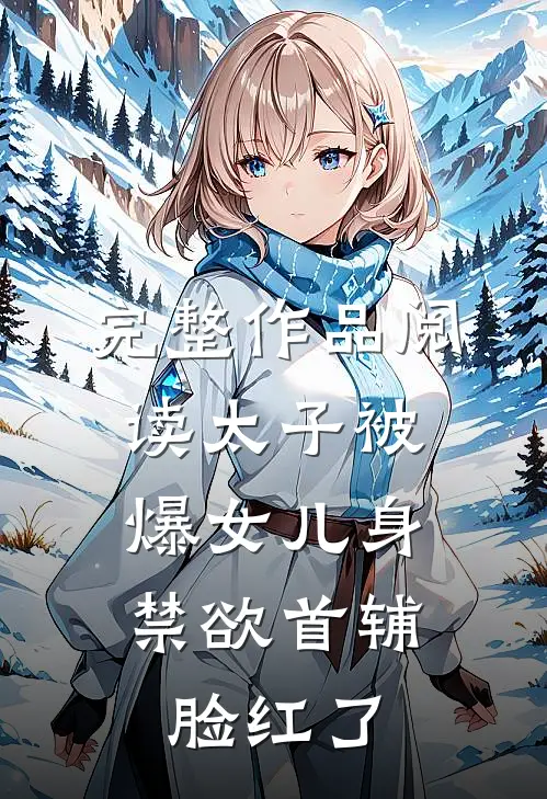 完整作品阅读太子被爆女儿身，禁欲首辅脸红了
