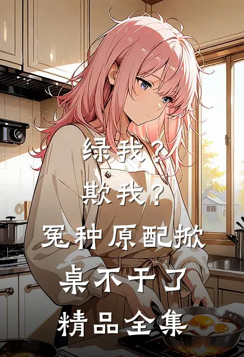 绿我？欺我？冤种原配掀桌不干了精品全集