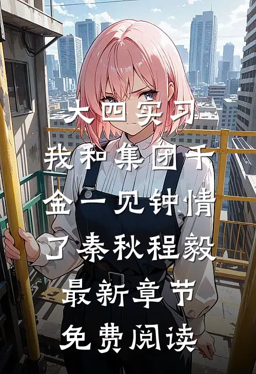 大四实习，我和集团千金一见钟情了秦秋程毅最新章节免费阅读
