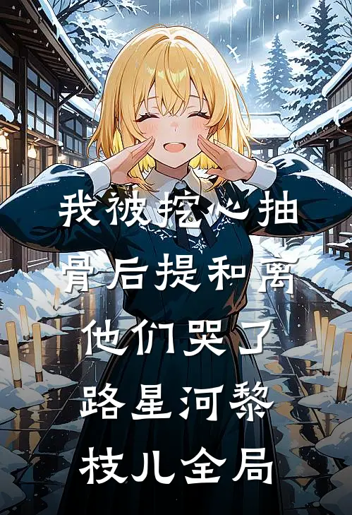 我被挖心抽骨后提和离，他们哭了路星河黎枝儿全局