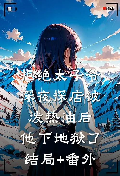 拒绝太子爷深夜探店被泼热油后，他下地狱了结局+番外