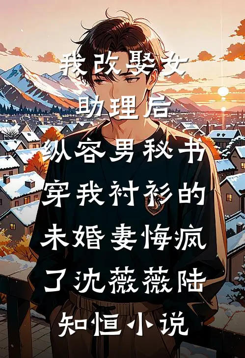 我改娶女助理后，纵容男秘书穿我衬衫的未婚妻悔疯了沈薇薇陆知恒小说