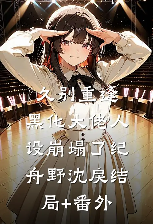 久别重逢：黑化大佬人设崩塌了纪舟野沈戾结局+番外