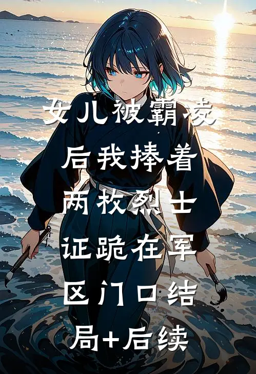 女儿被霸凌后我捧着两枚烈士证跪在军区门口结局+后续