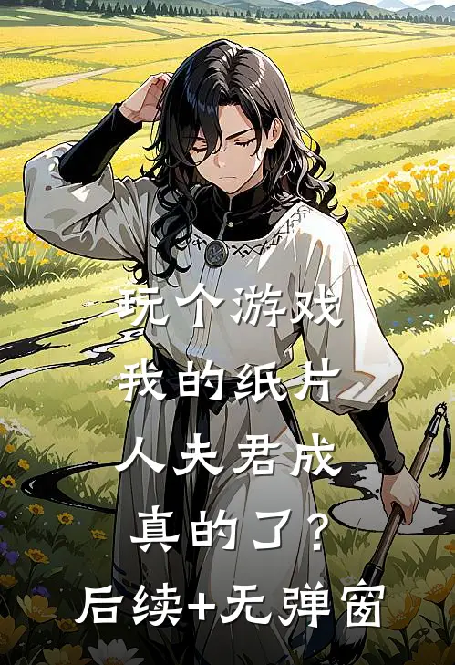 玩个游戏，我的纸片人夫君成真的了？后续+无弹窗