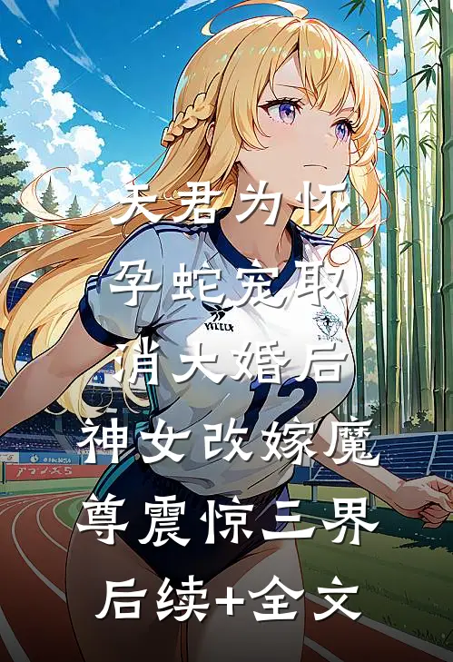 天君为怀孕蛇宠取消大婚后，神女改嫁魔尊震惊三界后续+全文