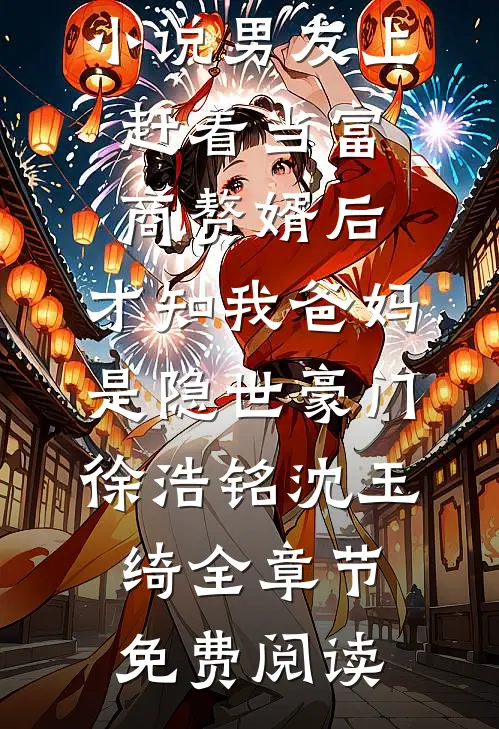 小说男友上赶着当富商赘婿后，才知我爸妈是隐世豪门徐浩铭沈玉绮全章节免费阅读