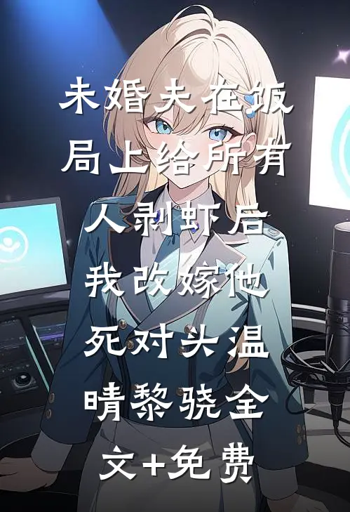 未婚夫在饭局上给所有人剥虾后，我改嫁他死对头温晴黎骁全文+免费