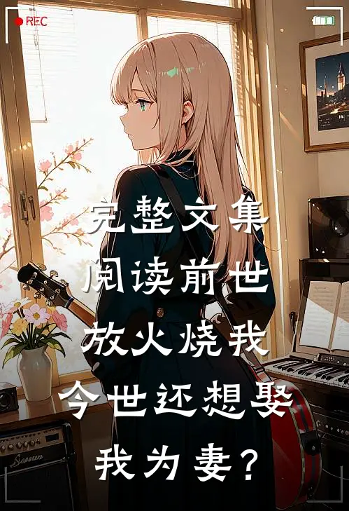完整文集阅读前世放火烧我，今世还想娶我为妻？