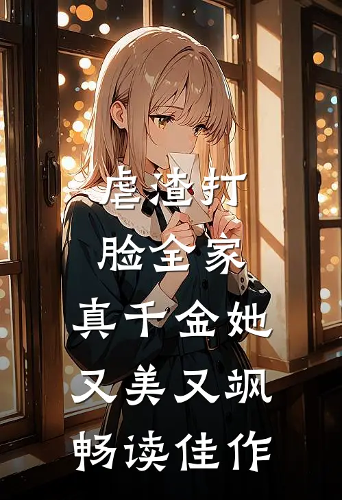 虐渣打脸全家，真千金她又美又飒畅读佳作