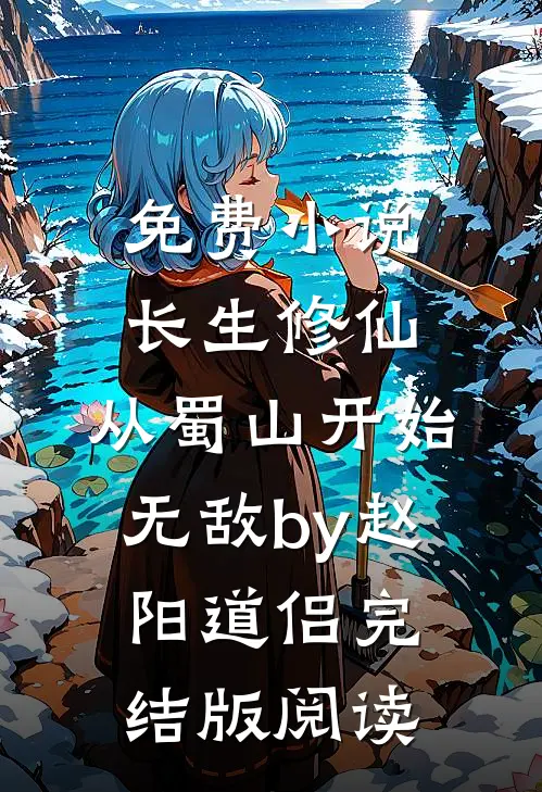 免费小说长生修仙，从蜀山开始无敌by赵阳道侣完结版阅读