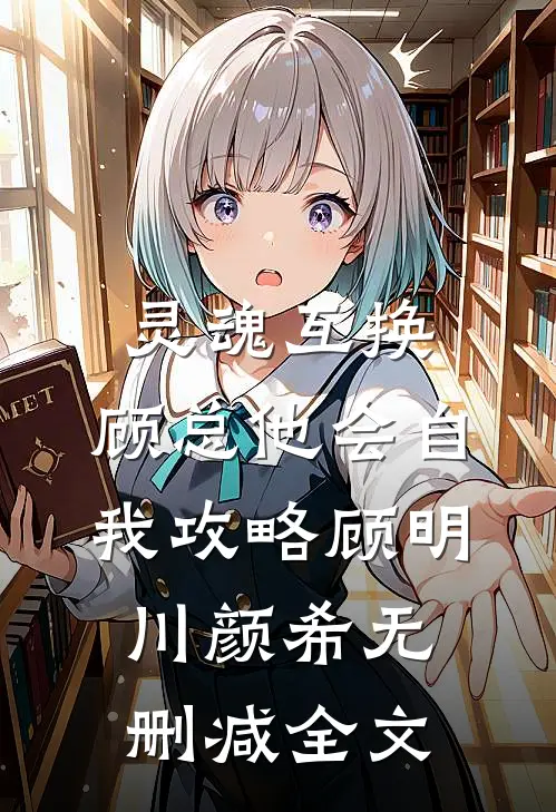 灵魂互换，顾总他会自我攻略顾明川颜希无删减全文
