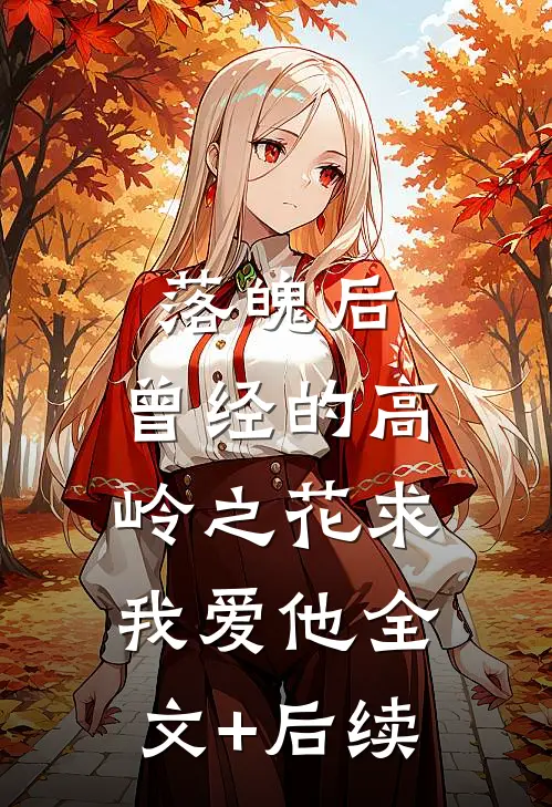 落魄后，曾经的高岭之花求我爱他全文+后续