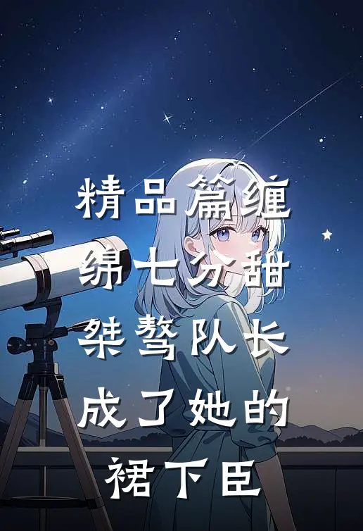 精品篇缠绵七分甜：桀骜队长成了她的裙下臣