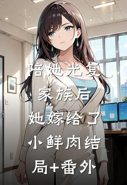 陪她光复家族后，她嫁给了小鲜肉结局+番外