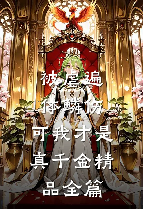 被虐遍体鳞伤，可我才是真千金精品全篇