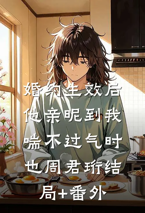 婚约生效后，他亲昵到我喘不过气时也周君珩结局+番外