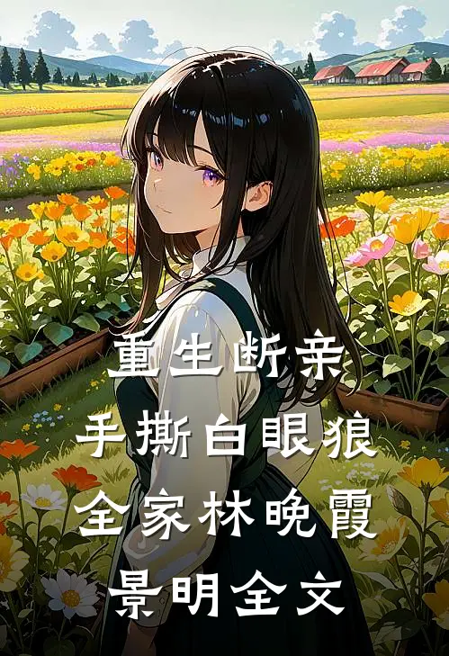 重生断亲，手撕白眼狼全家林晚霞景明全文