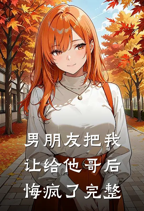 男朋友把我让给他哥后，悔疯了完整