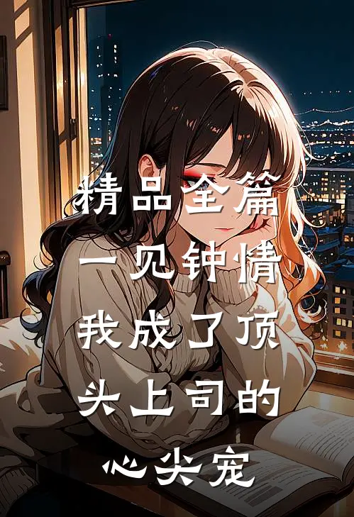 精品全篇一见钟情：我成了顶头上司的心尖宠