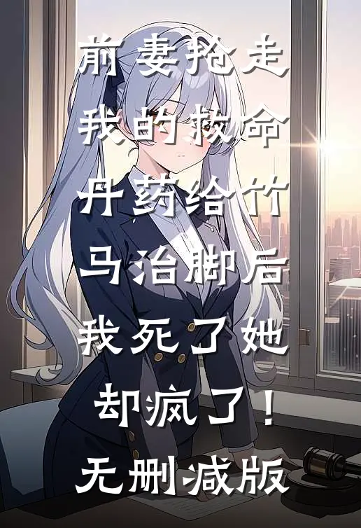 前妻抢走我的救命丹药给竹马治脚后，我死了她却疯了！无删减版