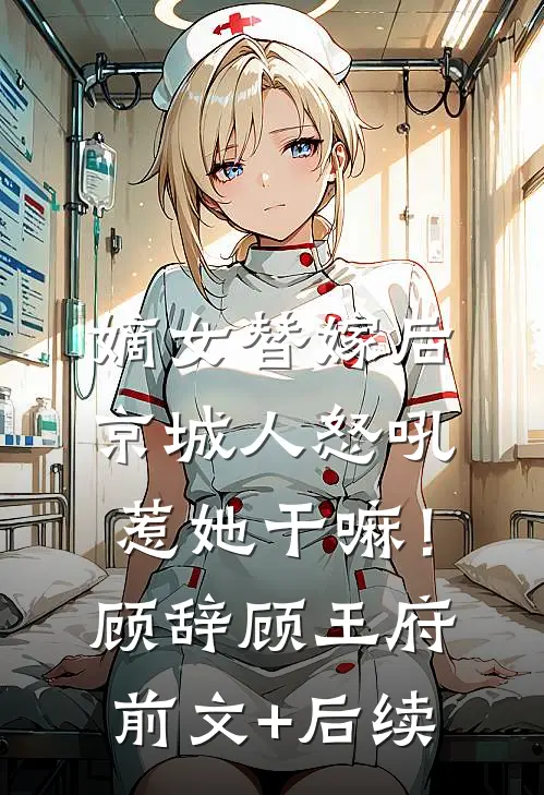 嫡女替嫁后，京城人怒吼惹她干嘛！顾辞顾王府前文+后续