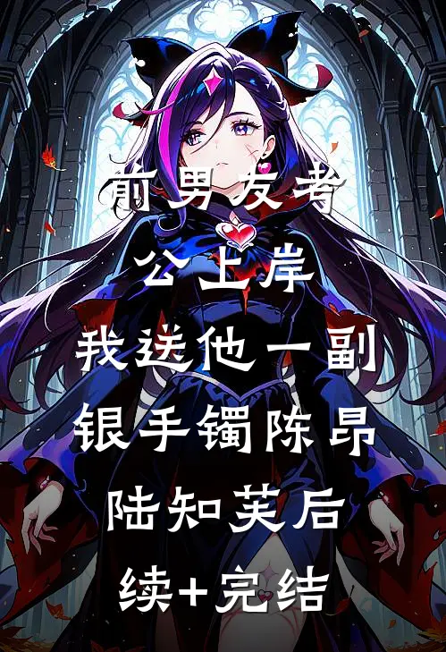 前男友考公上岸，我送他一副银手镯陈昂陆知芙后续+完结