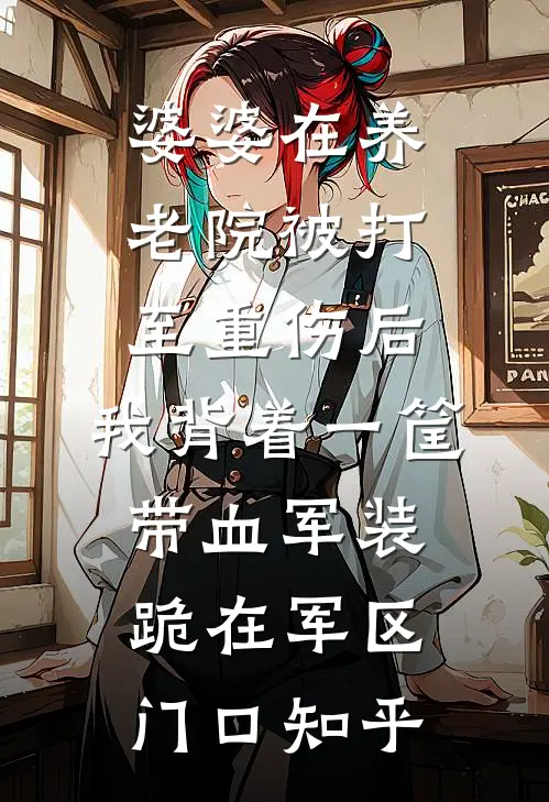 婆婆在养老院被打至重伤后，我背着一筐带血军装跪在军区门口知乎