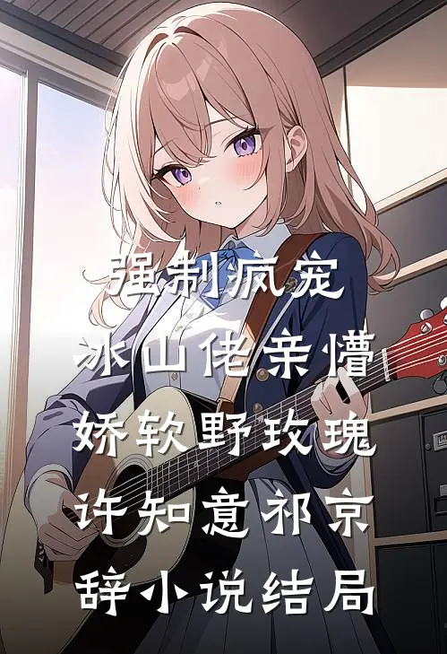 强制疯宠，冰山佬亲懵娇软野玫瑰许知意祁京辞小说结局